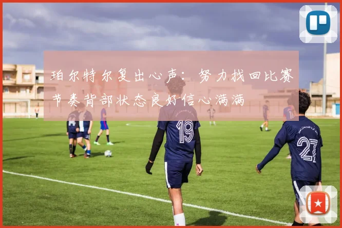 珀尔特尔复出心声：努力找回比赛节奏背部状态良好信心满满