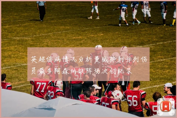 英超伤病情况分析曼城热刺并列伤员最多阿森纳缺阵场次创纪录