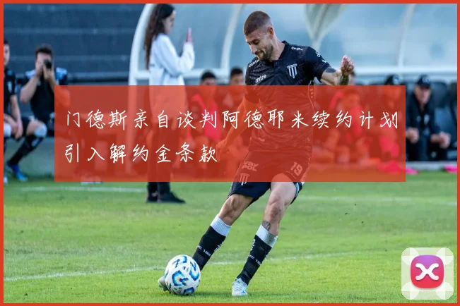 门德斯亲自谈判阿德耶米续约计划引入解约金条款