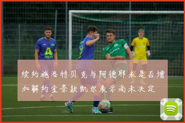 续约施洛特贝克与阿德耶米是否增加解约金条款凯尔表示尚未决定