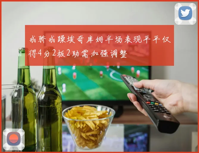 戒骄戒躁埃奇库姆半场表现平平仅得4分2板2助需加强调整