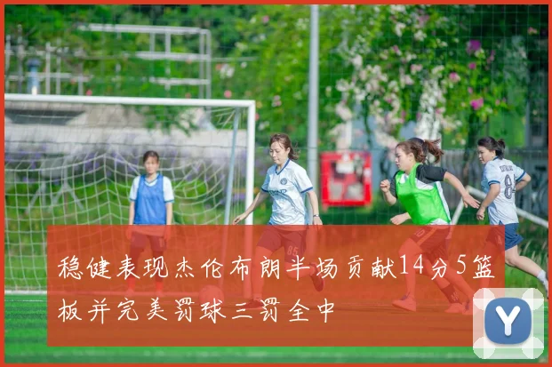 稳健表现杰伦布朗半场贡献14分5篮板并完美罚球三罚全中