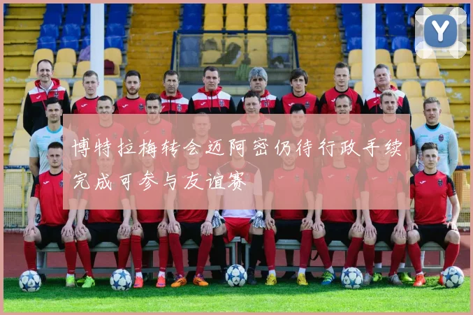 博特拉梅转会迈阿密仍待行政手续完成可参与友谊赛