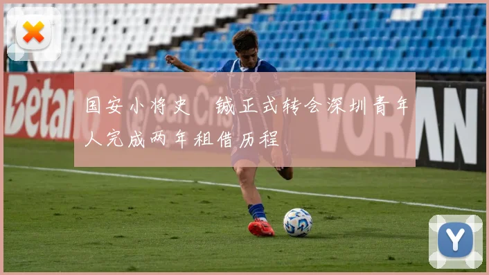 国安小将史堉铖正式转会深圳青年人完成两年租借历程