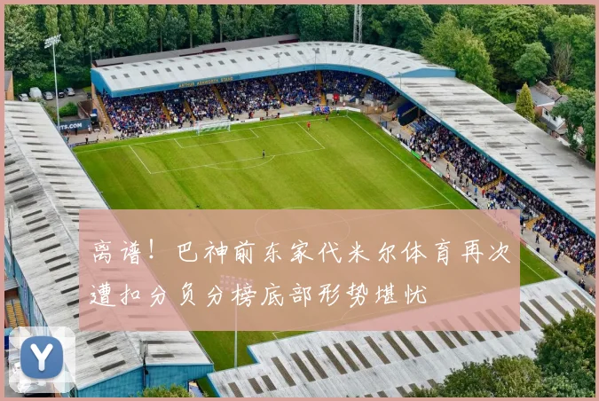 离谱！巴神前东家代米尔体育再次遭扣分负分榜底部形势堪忧