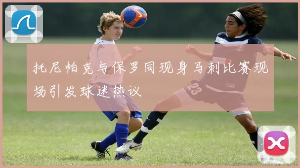 托尼帕克与保罗同现身马刺比赛现场引发球迷热议