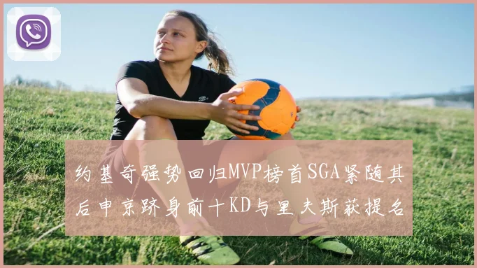 约基奇强势回归MVP榜首SGA紧随其后申京跻身前十KD与里夫斯获提名