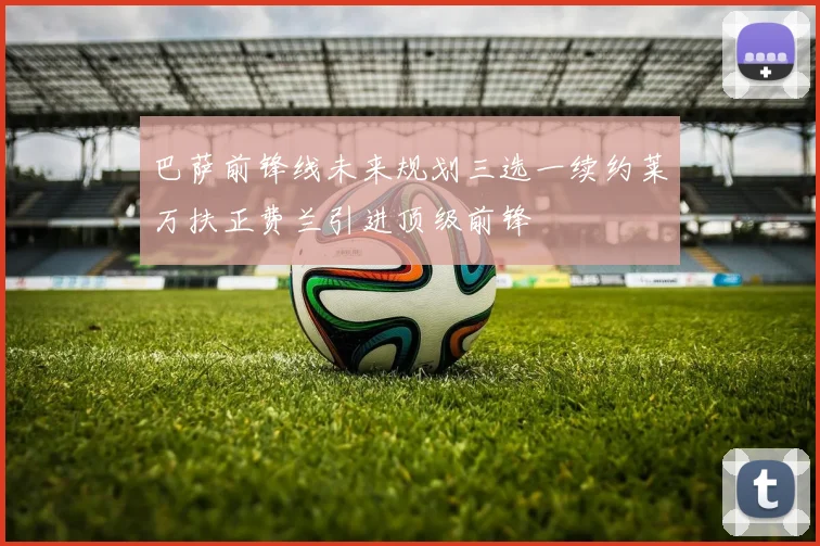 巴萨前锋线未来规划三选一续约莱万扶正费兰引进顶级前锋