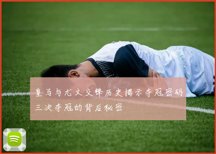 皇马与尤文交锋历史揭示夺冠密码三次夺冠的背后秘密
