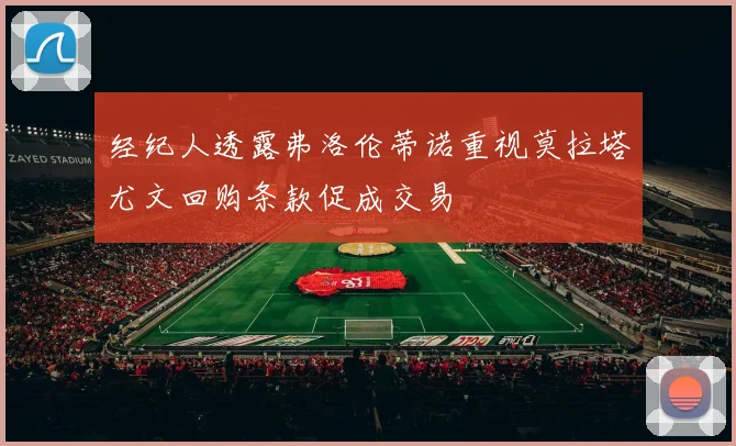 经纪人透露弗洛伦蒂诺重视莫拉塔尤文回购条款促成交易