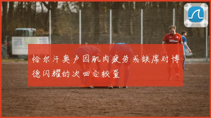 恰尔汗奥卢因肌肉疲劳或缺席对博德闪耀的次回合较量