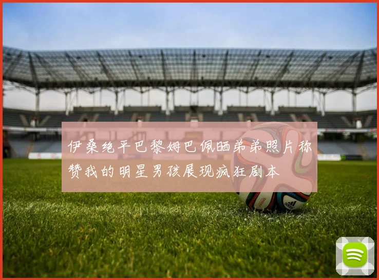 伊桑绝平巴黎姆巴佩晒弟弟照片称赞我的明星男孩展现疯狂剧本