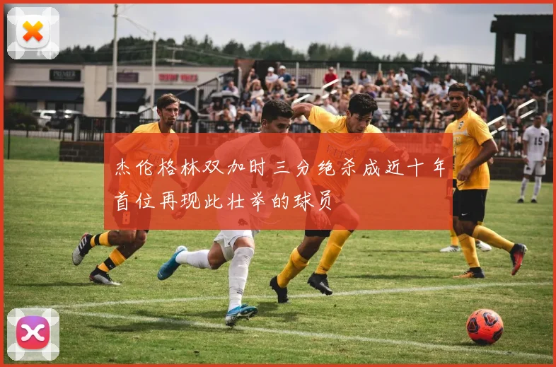 杰伦格林双加时三分绝杀成近十年首位再现此壮举的球员