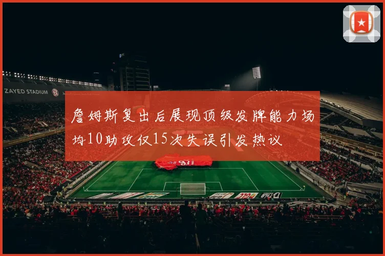 詹姆斯复出后展现顶级发牌能力场均10助攻仅15次失误引发热议