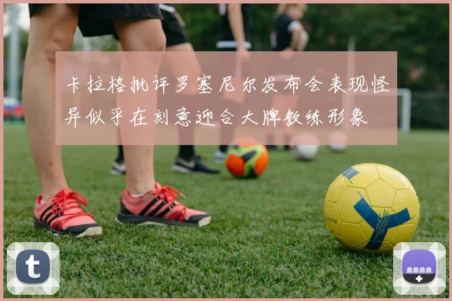 卡拉格批评罗塞尼尔发布会表现怪异似乎在刻意迎合大牌教练形象