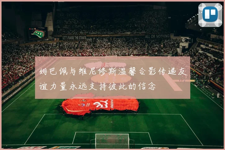 姆巴佩与维尼修斯温馨合影传递友谊力量永远支持彼此的信念