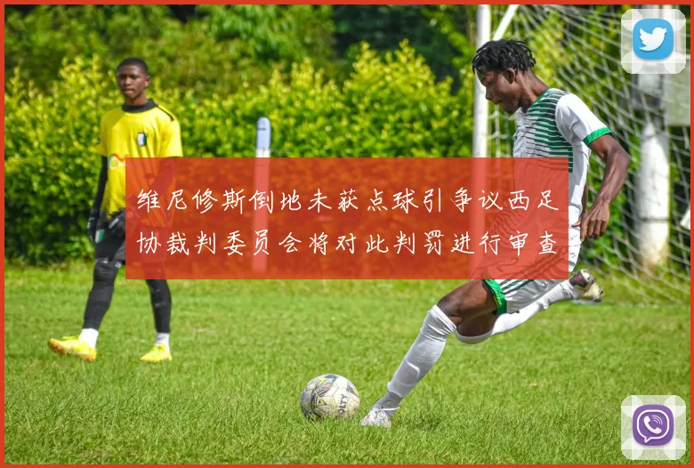 维尼修斯倒地未获点球引争议西足协裁判委员会将对此判罚进行审查