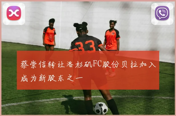 蔡崇信转让洛杉矶FC股份贝拉加入成为新股东之一