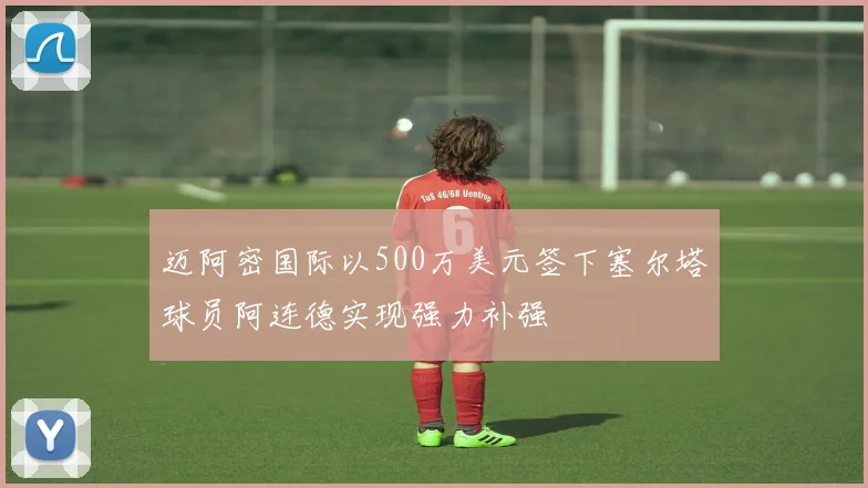 迈阿密国际以500万美元签下塞尔塔球员阿连德实现强力补强