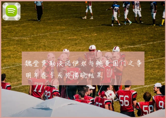 魏登费勒谈诺伊尔与鲍曼国门之争明年春季或将揭晓结果