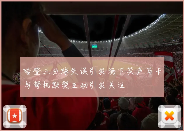哈登三分球失误引发场下笑声马卡与弩机默契互动引发关注