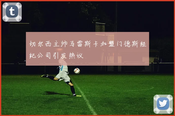 切尔西主帅马雷斯卡加盟门德斯经纪公司引发热议