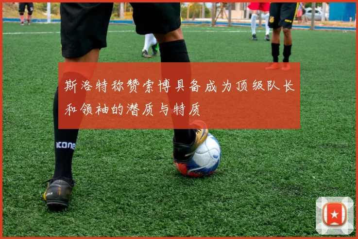 斯洛特称赞索博具备成为顶级队长和领袖的潜质与特质