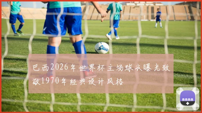 巴西2026年世界杯主场球衣曝光致敬1970年经典设计风格