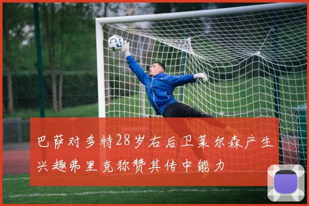 巴萨对多特28岁右后卫莱尔森产生兴趣弗里克称赞其传中能力