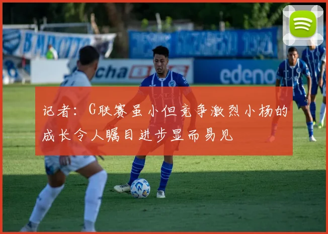 记者：G联赛虽小但竞争激烈小杨的成长令人瞩目进步显而易见