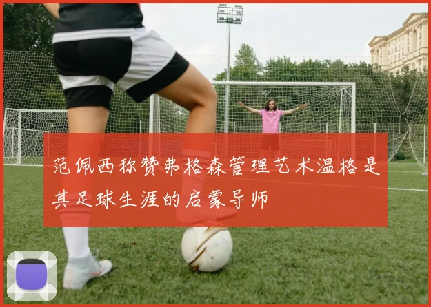 范佩西称赞弗格森管理艺术温格是其足球生涯的启蒙导师