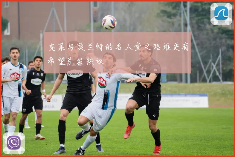 克莱与莫兰特的名人堂之路谁更有希望引发热议