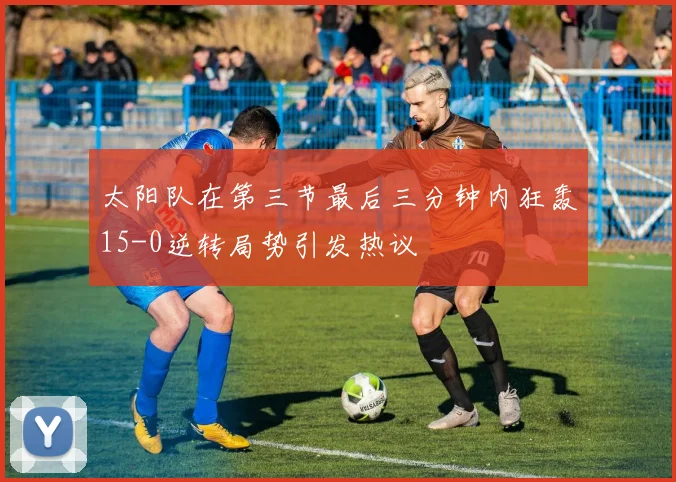 太阳队在第三节最后三分钟内狂轰15-0逆转局势引发热议