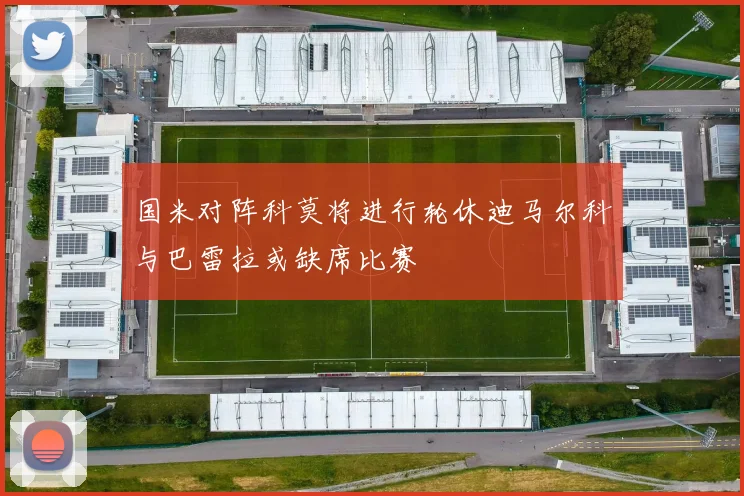 国米对阵科莫将进行轮休迪马尔科与巴雷拉或缺席比赛