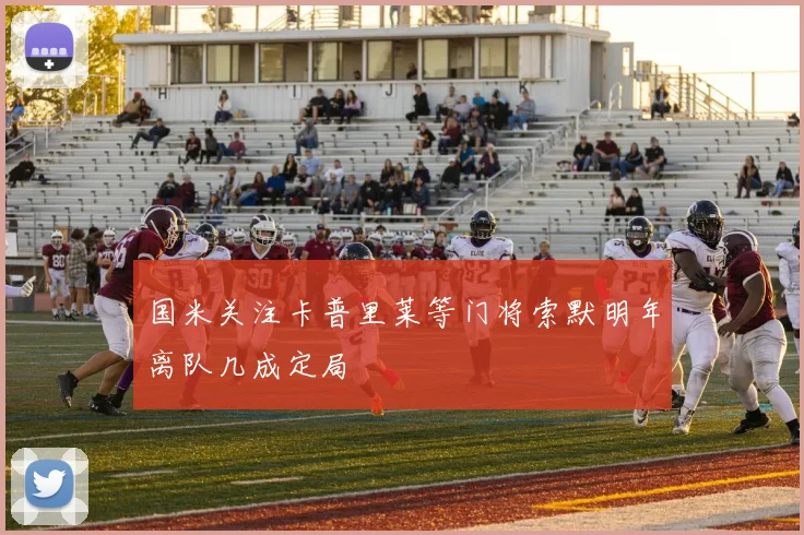 国米关注卡普里莱等门将索默明年离队几成定局